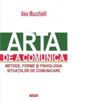 Arta Comunicarii: Metode, Forme si Psihologia Situatiilor de Comunicare de Alex Mucchielli - 1