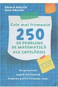 Cele mai frumoase 250 de probleme de matematica ale copilariei - Eduard Dancila Ioan Dancila - 1