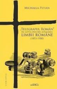 Telegraful Roman in lupta pentru apararea limbii romane 1853-1900 - Michaela Petian - 1