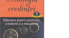 Biologia Credintei: Descopera Puterea Constiintei, Materiei si Miracolelor