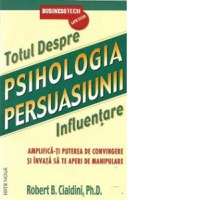 Psihologia persuasiunii - totul despre influentare. Amplifica-ti puterea de convingere si invata sa te aperi de manipulare. Editia a 3-a - 1
