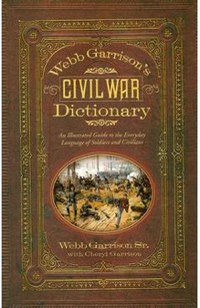 Webb Garrison's Civil War Dictionary: An Illustrated Guide to the Everyday Language of Soldiers and Civilians - Webb B. Garrison - 1